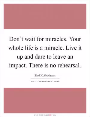 Don’t wait for miracles. Your whole life is a miracle. Live it up and dare to leave an impact. There is no rehearsal Picture Quote #1