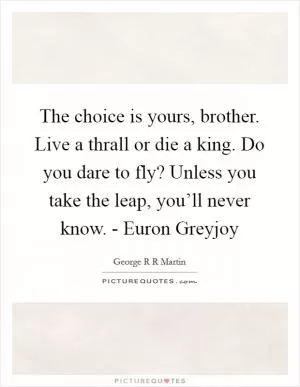 The choice is yours, brother. Live a thrall or die a king. Do you dare to fly? Unless you take the leap, you’ll never know. - Euron Greyjoy Picture Quote #1