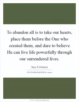 To abandon all is to take our hearts, place them before the One who created them, and dare to believe He can live life powerfully through our surrendered lives Picture Quote #1