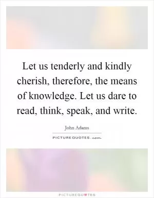 Let us tenderly and kindly cherish, therefore, the means of knowledge. Let us dare to read, think, speak, and write Picture Quote #1