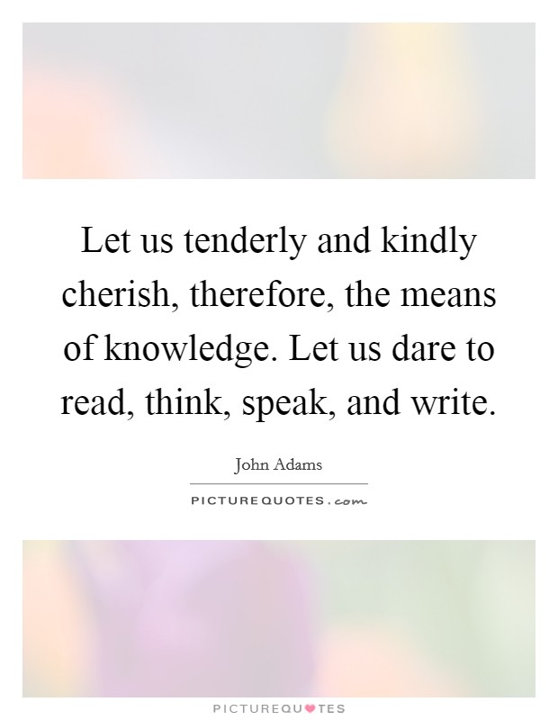 Let us tenderly and kindly cherish, therefore, the means of knowledge. Let us dare to read, think, speak, and write. Picture Quote #1
