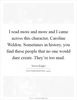 I read more and more and I came across this character, Caroline Weldon. Sometimes in history, you find these people that no one would dare create. They’re too mad Picture Quote #1