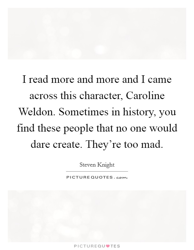 I read more and more and I came across this character, Caroline Weldon. Sometimes in history, you find these people that no one would dare create. They're too mad. Picture Quote #1