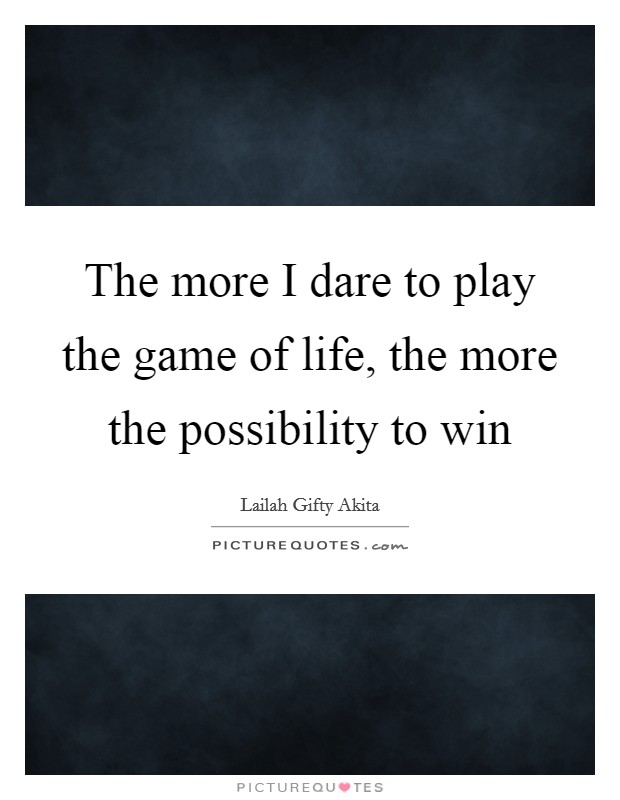 The more I dare to play the game of life, the more the possibility to win Picture Quote #1