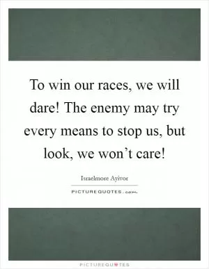 To win our races, we will dare! The enemy may try every means to stop us, but look, we won’t care! Picture Quote #1