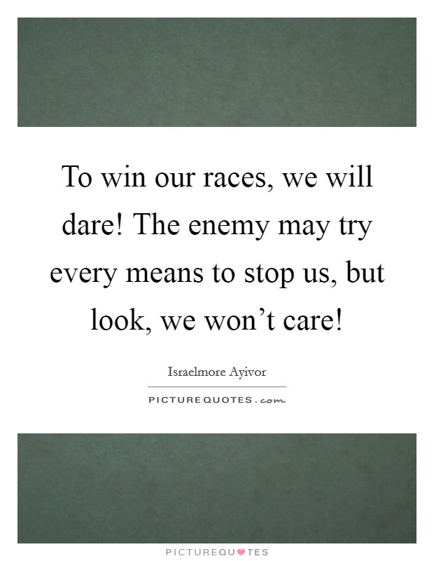 To win our races, we will dare! The enemy may try every means to stop us, but look, we won't care! Picture Quote #1