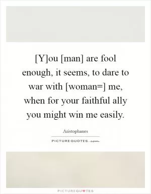 [Y]ou [man] are fool enough, it seems, to dare to war with [woman=] me, when for your faithful ally you might win me easily Picture Quote #1