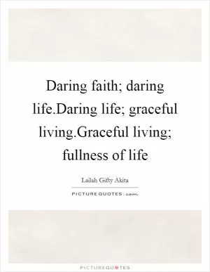 Daring faith; daring life.Daring life; graceful living.Graceful living; fullness of life Picture Quote #1