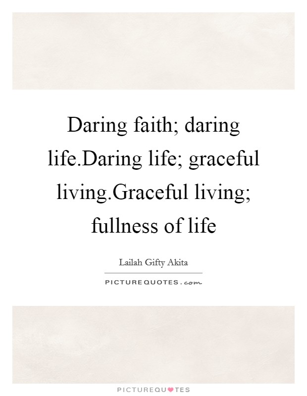 Daring faith; daring life.Daring life; graceful living.Graceful living; fullness of life Picture Quote #1