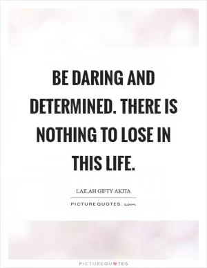 Be daring and determined. There is nothing to lose in this life Picture Quote #1