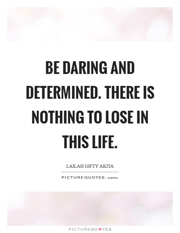 Be daring and determined. There is nothing to lose in this life. Picture Quote #1
