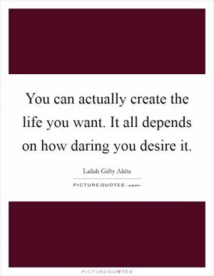 You can actually create the life you want. It all depends on how daring you desire it Picture Quote #1