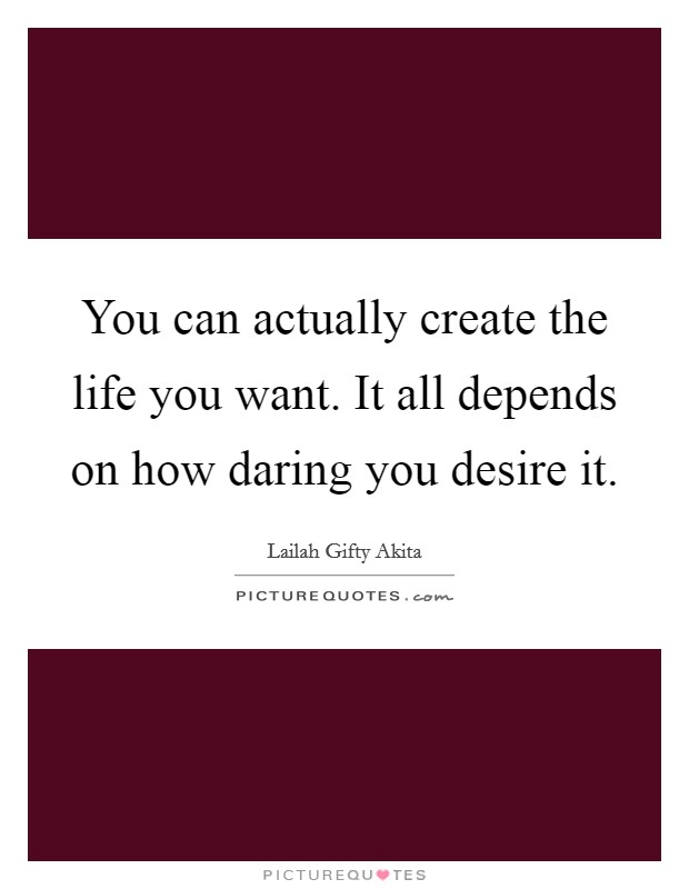 You can actually create the life you want. It all depends on how daring you desire it. Picture Quote #1