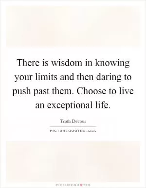 There is wisdom in knowing your limits and then daring to push past them. Choose to live an exceptional life Picture Quote #1