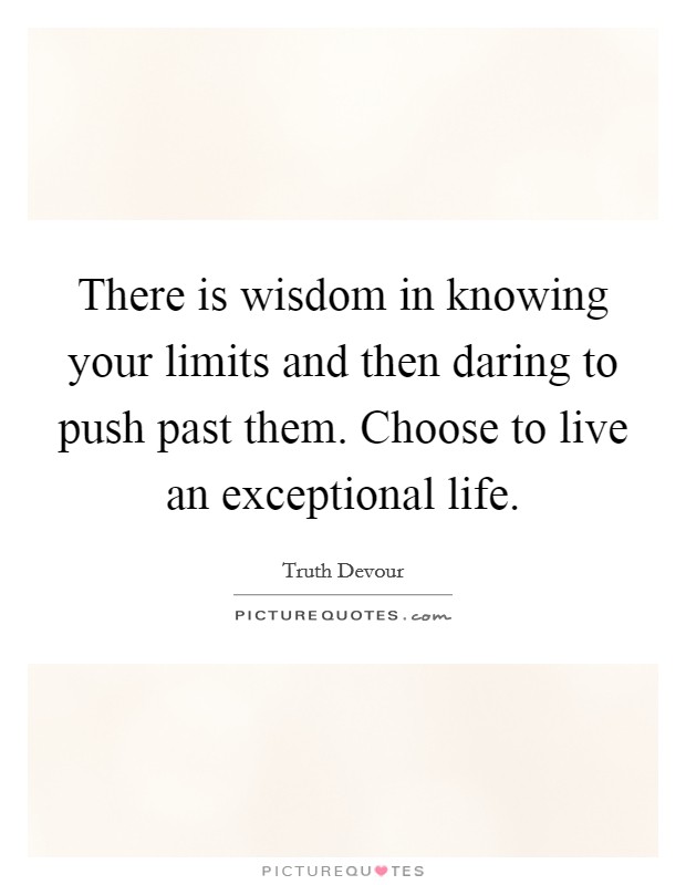 There is wisdom in knowing your limits and then daring to push past them. Choose to live an exceptional life. Picture Quote #1