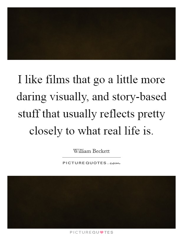 I like films that go a little more daring visually, and story-based stuff that usually reflects pretty closely to what real life is. Picture Quote #1