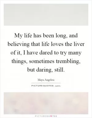 My life has been long, and believing that life loves the liver of it, I have dared to try many things, sometimes trembling, but daring, still Picture Quote #1