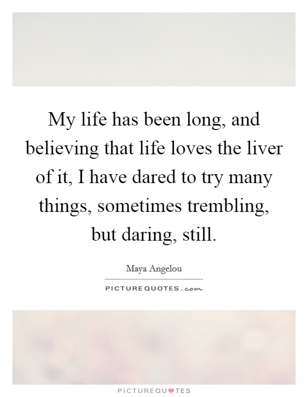My life has been long, and believing that life loves the liver of it, I have dared to try many things, sometimes trembling, but daring, still. Picture Quote #1