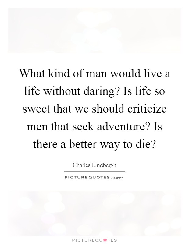 What kind of man would live a life without daring? Is life so sweet that we should criticize men that seek adventure? Is there a better way to die? Picture Quote #1