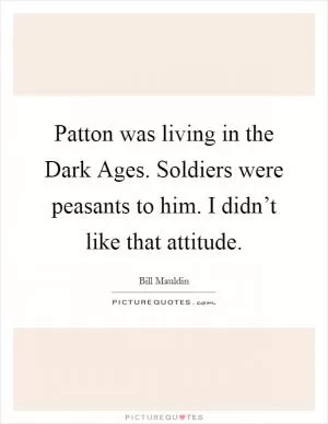 Patton was living in the Dark Ages. Soldiers were peasants to him. I didn’t like that attitude Picture Quote #1