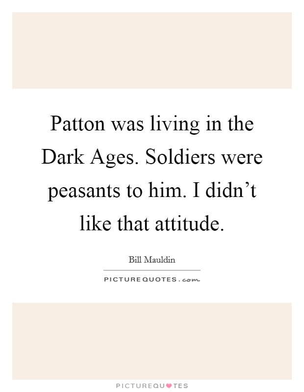 Patton was living in the Dark Ages. Soldiers were peasants to him. I didn't like that attitude. Picture Quote #1