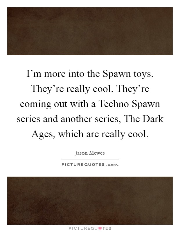 I'm more into the Spawn toys. They're really cool. They're coming out with a Techno Spawn series and another series, The Dark Ages, which are really cool. Picture Quote #1