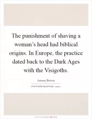 The punishment of shaving a woman’s head had biblical origins. In Europe, the practice dated back to the Dark Ages with the Visigoths Picture Quote #1