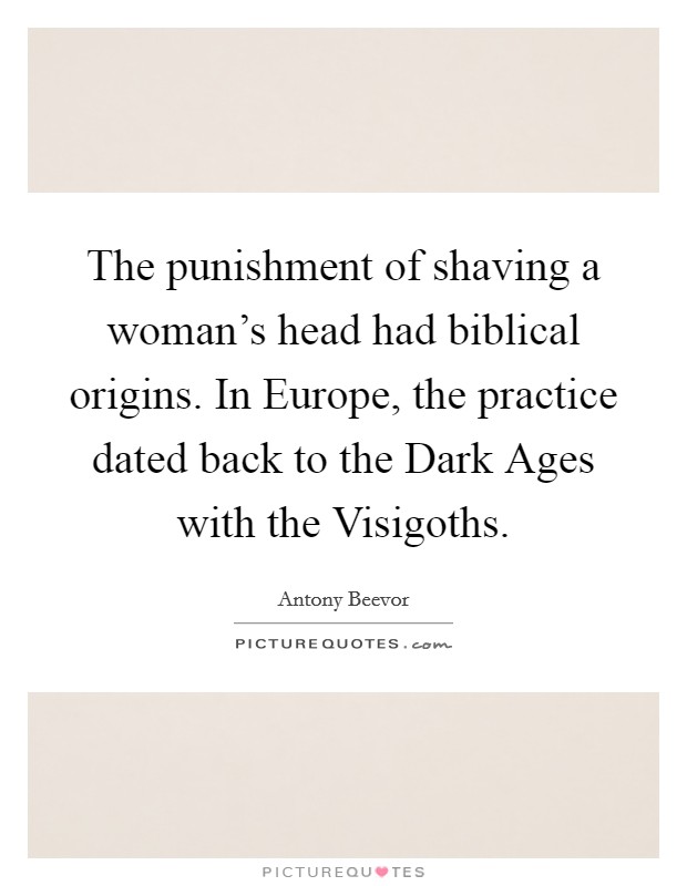 The punishment of shaving a woman's head had biblical origins. In Europe, the practice dated back to the Dark Ages with the Visigoths. Picture Quote #1