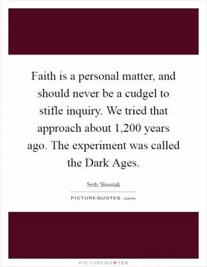 Faith is a personal matter, and should never be a cudgel to stifle inquiry. We tried that approach about 1,200 years ago. The experiment was called the Dark Ages Picture Quote #1