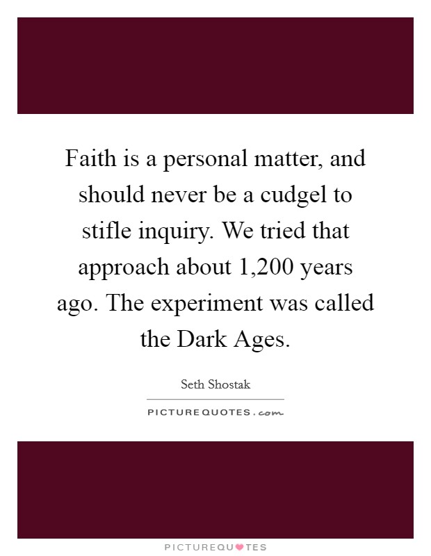 Faith is a personal matter, and should never be a cudgel to stifle inquiry. We tried that approach about 1,200 years ago. The experiment was called the Dark Ages. Picture Quote #1