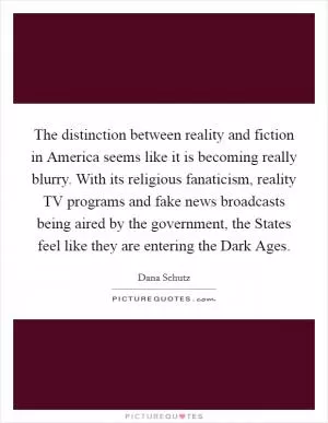 The distinction between reality and fiction in America seems like it is becoming really blurry. With its religious fanaticism, reality TV programs and fake news broadcasts being aired by the government, the States feel like they are entering the Dark Ages Picture Quote #1