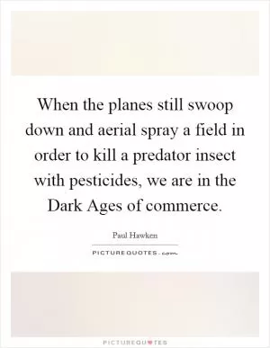 When the planes still swoop down and aerial spray a field in order to kill a predator insect with pesticides, we are in the Dark Ages of commerce Picture Quote #1