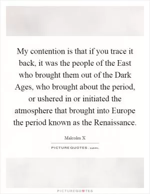My contention is that if you trace it back, it was the people of the East who brought them out of the Dark Ages, who brought about the period, or ushered in or initiated the atmosphere that brought into Europe the period known as the Renaissance Picture Quote #1