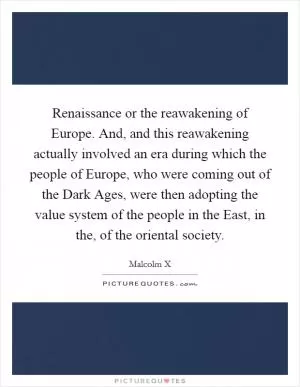 Renaissance or the reawakening of Europe. And, and this reawakening actually involved an era during which the people of Europe, who were coming out of the Dark Ages, were then adopting the value system of the people in the East, in the, of the oriental society Picture Quote #1
