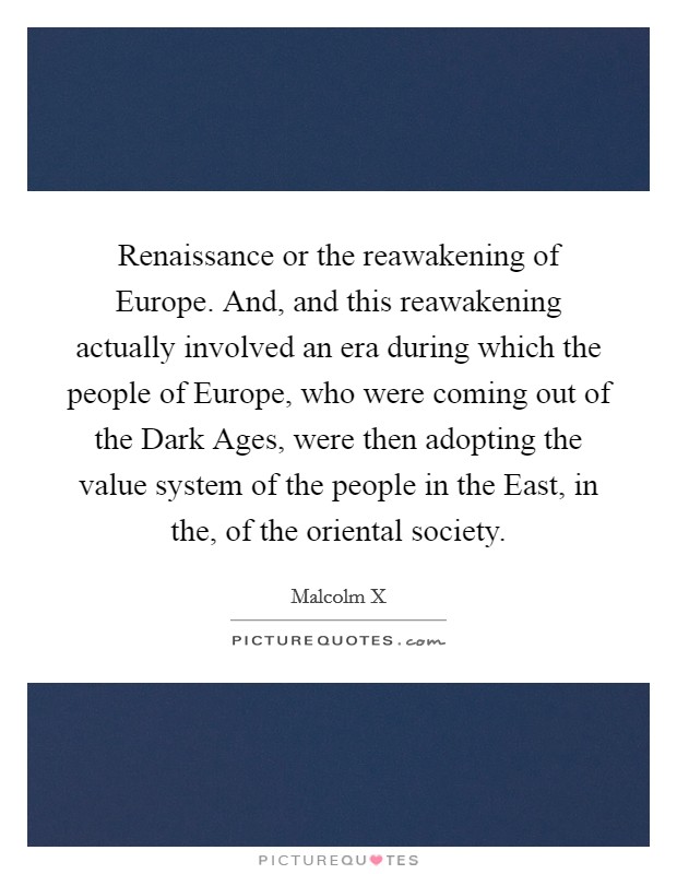 Renaissance or the reawakening of Europe. And, and this reawakening actually involved an era during which the people of Europe, who were coming out of the Dark Ages, were then adopting the value system of the people in the East, in the, of the oriental society. Picture Quote #1