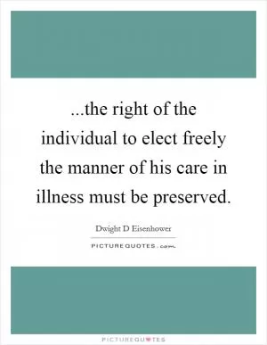 ...the right of the individual to elect freely the manner of his care in illness must be preserved Picture Quote #1