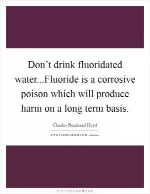 Don’t drink fluoridated water...Fluoride is a corrosive poison which will produce harm on a long term basis Picture Quote #1