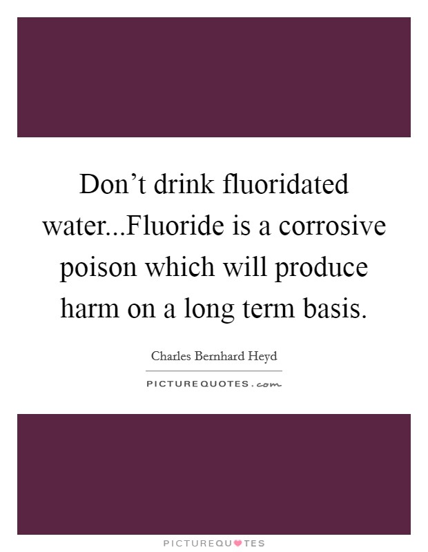 Don't drink fluoridated water...Fluoride is a corrosive poison which will produce harm on a long term basis. Picture Quote #1