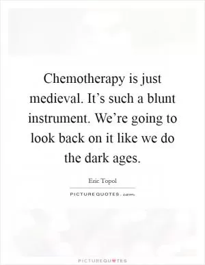 Chemotherapy is just medieval. It’s such a blunt instrument. We’re going to look back on it like we do the dark ages Picture Quote #1