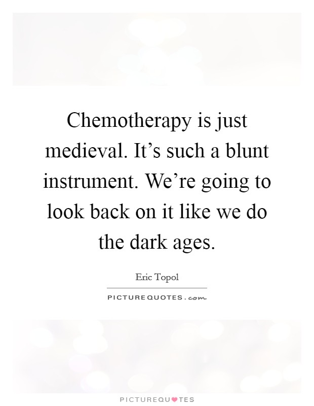 Chemotherapy is just medieval. It's such a blunt instrument. We're going to look back on it like we do the dark ages. Picture Quote #1