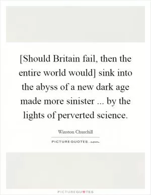 [Should Britain fail, then the entire world would] sink into the abyss of a new dark age made more sinister ... by the lights of perverted science Picture Quote #1