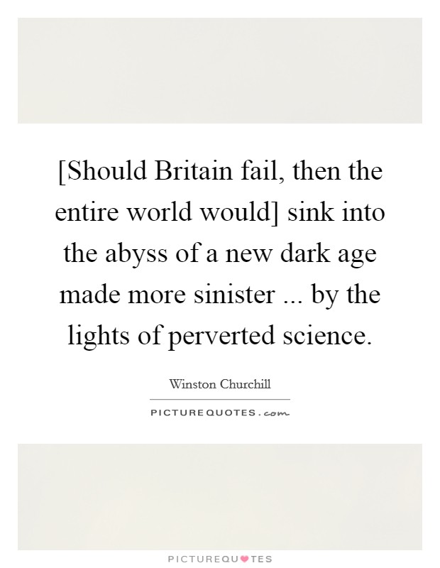 [Should Britain fail, then the entire world would] sink into the abyss of a new dark age made more sinister ... by the lights of perverted science. Picture Quote #1
