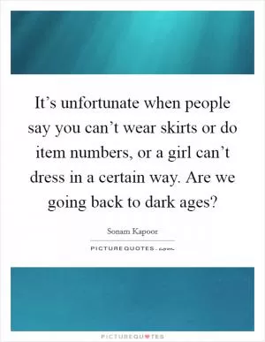 It’s unfortunate when people say you can’t wear skirts or do item numbers, or a girl can’t dress in a certain way. Are we going back to dark ages? Picture Quote #1