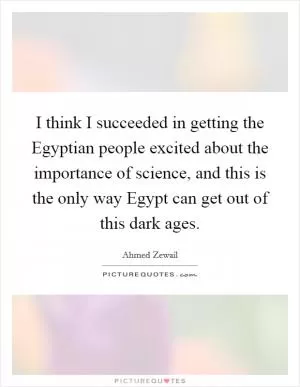 I think I succeeded in getting the Egyptian people excited about the importance of science, and this is the only way Egypt can get out of this dark ages Picture Quote #1