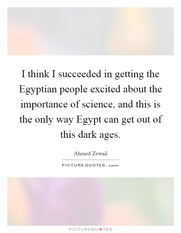 I think I succeeded in getting the Egyptian people excited about the importance of science, and this is the only way Egypt can get out of this dark ages. Picture Quote #1