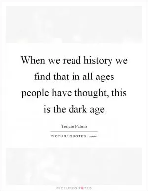 When we read history we find that in all ages people have thought, this is the dark age Picture Quote #1