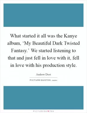 What started it all was the Kanye album, ‘My Beautiful Dark Twisted Fantasy.’ We started listening to that and just fell in love with it, fell in love with his production style Picture Quote #1