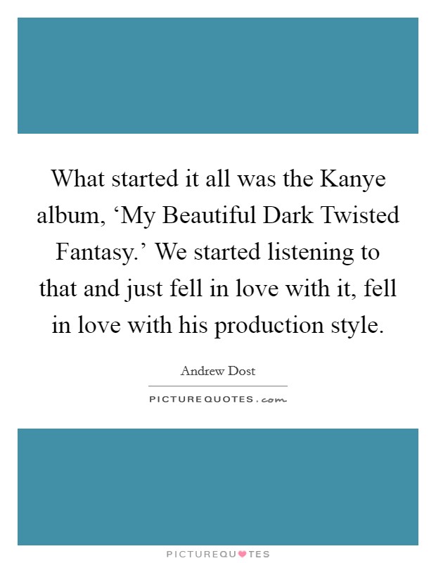 What started it all was the Kanye album, ‘My Beautiful Dark Twisted Fantasy.' We started listening to that and just fell in love with it, fell in love with his production style. Picture Quote #1