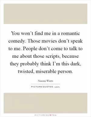You won’t find me in a romantic comedy. Those movies don’t speak to me. People don’t come to talk to me about those scripts, because they probably think I’m this dark, twisted, miserable person Picture Quote #1