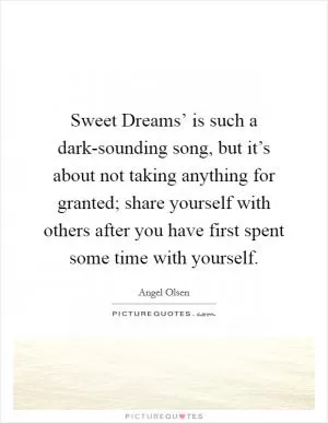 Sweet Dreams’ is such a dark-sounding song, but it’s about not taking anything for granted; share yourself with others after you have first spent some time with yourself Picture Quote #1